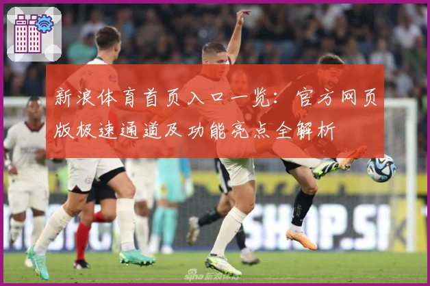 新浪体育首页入口一览：官方网页版极速通道及功能亮点全解析