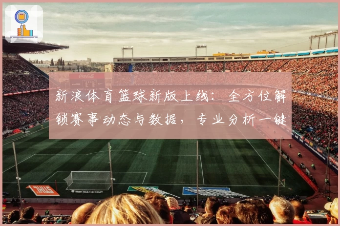 新浪体育篮球新版上线：全方位解锁赛事动态与数据，专业分析一键直达
