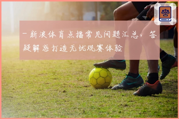 - 新浪体育点播常见问题汇总，答疑解惑打造无忧观赛体验