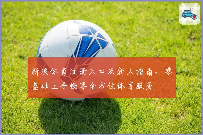 新浪体育注册入口及新人指南，零基础上手畅享全方位体育服务