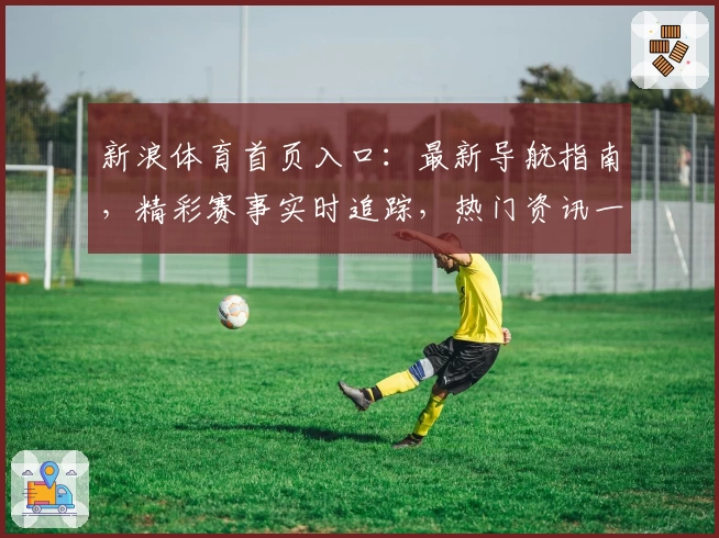 新浪体育首页入口：最新导航指南，精彩赛事实时追踪，热门资讯一站掌握
