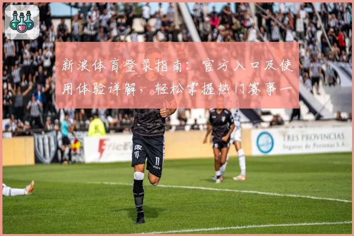 新浪体育登录指南：官方入口及使用体验详解，轻松掌握热门赛事一手资讯