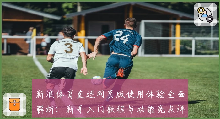 新浪体育直连网页版使用体验全面解析:新手入门教程与功能亮点详解