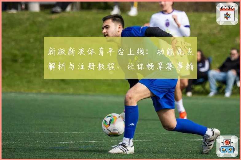新版新浪体育平台上线：功能亮点解析与注册教程，让你畅享赛事精彩瞬间