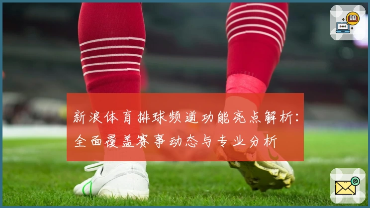 新浪体育排球频道功能亮点解析：全面覆盖赛事动态与专业分析