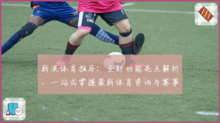 新浪体育推荐：全新功能亮点解析，一站式掌握最新体育资讯与赛事动态