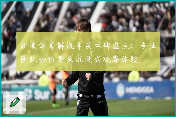 新浪体育解说年度口碑盘点：专业团队如何带来沉浸式观赛体验