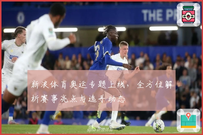 新浪体育奥运专题上线,全方位解析赛事亮点与选手动态